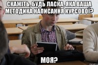 скажіть, будь ласка, яка ваша методика написання курсової? моя?