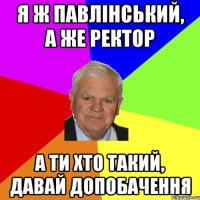 я ж павлінський, а же ректор а ти хто такий, давай допобачення