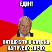 едік! лутше б ти в батька на трусах засох