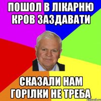 пошол в лікарню кров заздавати сказали нам горілки не треба
