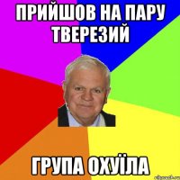 прийшов на пару тверезий група охуїла