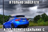 я только завел его и тут звенит будильник :с
