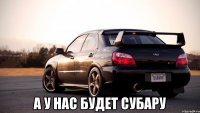  а у нас будет субару