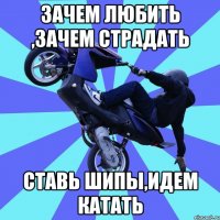 зачем любить ,зачем страдать ставь шипы,идем катать