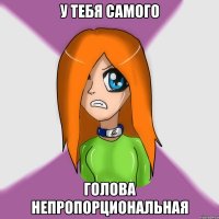 у тебя самого голова непропорциональная