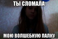 ты сломала мою волшебную палку