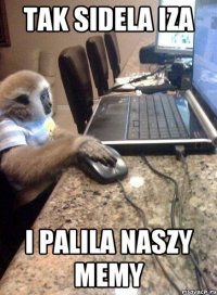 tak sidela iza i palila naszy memy