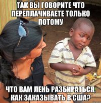 так вы говорите что переплачиваете только потому что вам лень разбираться, как заказывать в сша?