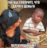 так вы говорите, что дарите деньги перекупщикам?