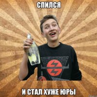 спился и стал хуже юры