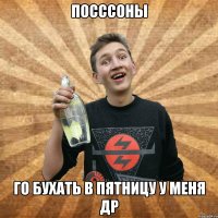 посссоны го бухать в пятницу у меня др