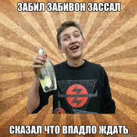 забил забивон зассал сказал что впадло ждать