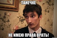 танечке не имею права врать!