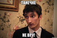 танечке не вру!