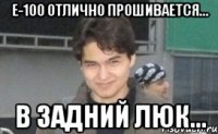 е-100 отлично прошивается... в задний люк...