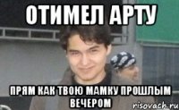 отимел арту прям как твою мамку прошлым вечером