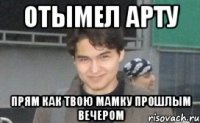 отымел арту прям как твою мамку прошлым вечером