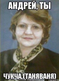 андрей, ты чукча.(таняваня)