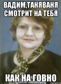вадим,таняваня смотрит на тебя как на говно