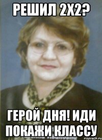 решил 2х2? герой дня! иди покажи классу