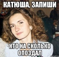 катюша, запиши кто на сколько опоздал