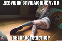девушки слушающие чудо вы просто деткор