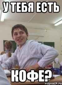 у тебя есть кофе?