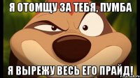 я отомщу за тебя, пумба я вырежу весь его прайд!