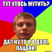 тут хтось мутить? да? ну то я в долі, пацани!