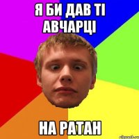 я би дав ті авчарці на ратан