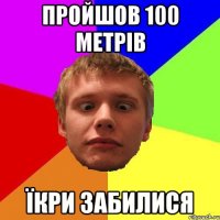 пройшов 100 метрів їкри забилися