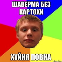 шаверма без картохи хуйня повна
