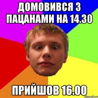 домовився з пацанами на 14.30 прийшов 16.00