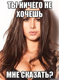 ты ничего не хочешь мне сказать?