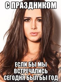 с праздником если бы мы встречались сегодня был бы год