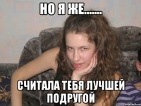 но я же....... считала тебя лучшей подругой