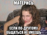 матерись если по-другому общаться не умеешь
