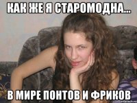 как же я старомодна... в мире понтов и фриков