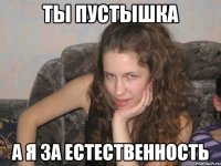 ты пустышка а я за естественность
