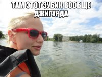 там этот зубик вообще джигурда 