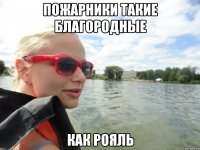пожарники такие благородные как рояль