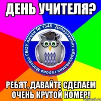 день учителя? ребят, давайте сделаем очень крутой номер!
