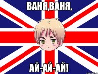 ваня,ваня, ай-ай-ай!