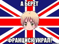 а берет франциск украл!