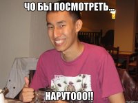 чо бы посмотреть... нарутооо!!