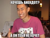 хочешь анекдот? а он тебя не хочет