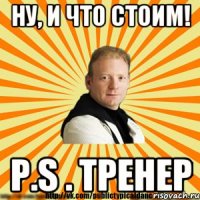 ну, и что стоим! p.s . тренер