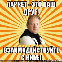 паркет - это ваш друг! взаимодействуйте с ним:)