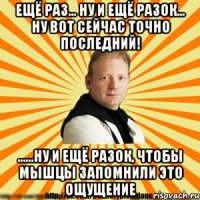 ещё раз... ну и ещё разок... ну вот сейчас точно последний! ......ну и ещё разок, чтобы мышцы запомнили это ощущение