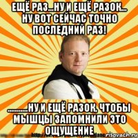 ещё раз...ну и ещё разок... ну вот сейчас точно последний раз! ...........ну и ещё разок, чтобы мышцы запомнили это ощущение